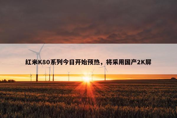 红米K80系列今日开始预热，将采用国产2K屏