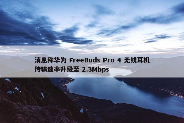 消息称华为 FreeBuds Pro 4 无线耳机传输速率升级至 2.3Mbps