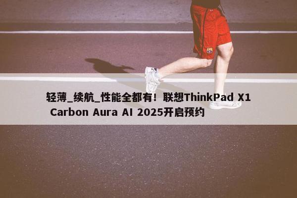 轻薄_续航_性能全都有！联想ThinkPad X1 Carbon Aura AI 2025开启预约