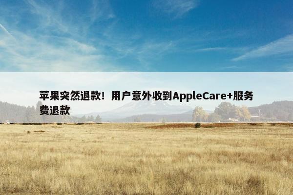 苹果突然退款！用户意外收到AppleCare+服务费退款