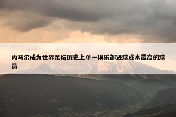 内马尔成为世界足坛历史上单一俱乐部进球成本最高的球员