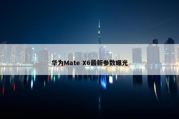 华为Mate X6最新参数曝光