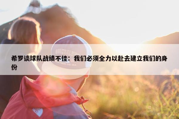 希罗谈球队战绩不佳：我们必须全力以赴去建立我们的身份