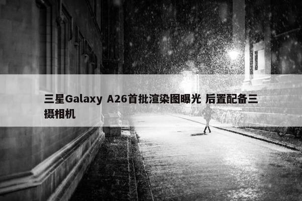 三星Galaxy A26首批渲染图曝光 后置配备三摄相机