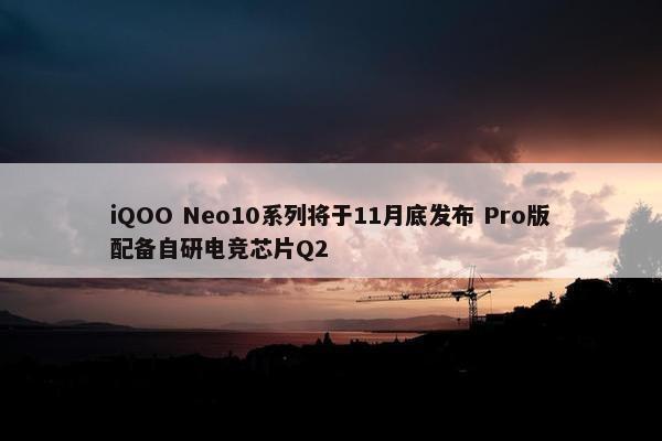 iQOO Neo10系列将于11月底发布 Pro版配备自研电竞芯片Q2