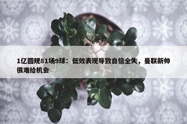 1亿圆规81场9球：低效表现导致自信全失，曼联新帅很难给机会