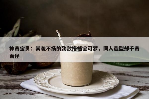 神奇宝贝：其貌不扬的劲敌搭档宝可梦，同人造型却千奇百怪