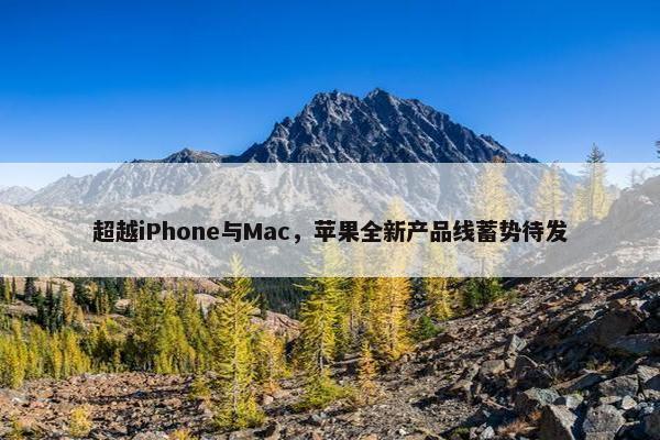 超越iPhone与Mac，苹果全新产品线蓄势待发