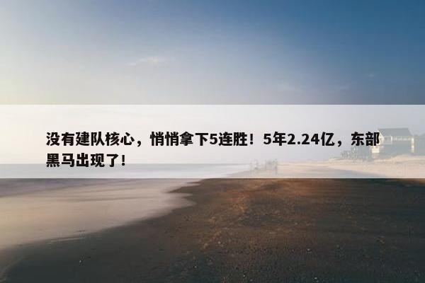 没有建队核心，悄悄拿下5连胜！5年2.24亿，东部黑马出现了！