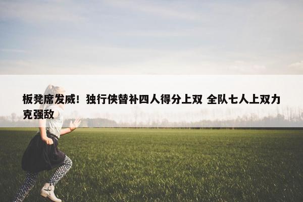 板凳席发威！独行侠替补四人得分上双 全队七人上双力克强敌