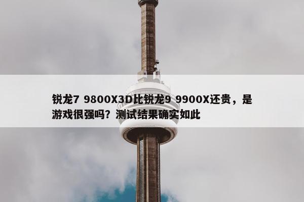 锐龙7 9800X3D比锐龙9 9900X还贵，是游戏很强吗？测试结果确实如此