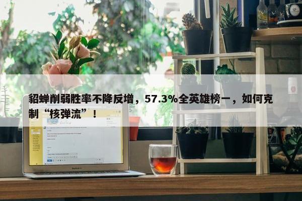 貂蝉削弱胜率不降反增，57.3%全英雄榜一，如何克制“核弹流”！