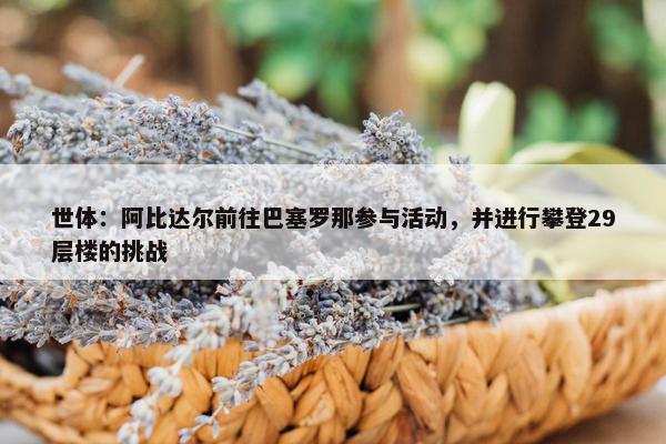 世体：阿比达尔前往巴塞罗那参与活动，并进行攀登29层楼的挑战