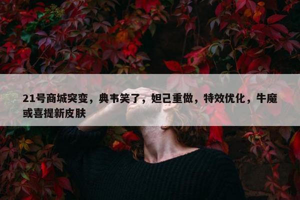 21号商城突变，典韦笑了，妲己重做，特效优化，牛魔或喜提新皮肤