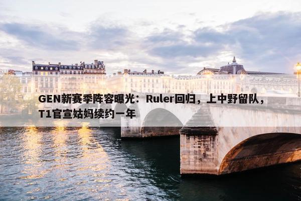 GEN新赛季阵容曝光：Ruler回归，上中野留队，T1官宣姑妈续约一年