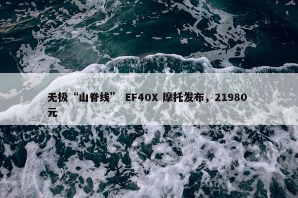 无极“山脊线” EF40X 摩托发布，21980 元