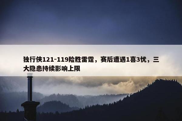 独行侠121-119险胜雷霆，赛后遭遇1喜3忧，三大隐患持续影响上限