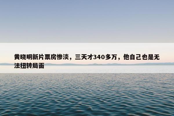 黄晓明新片票房惨淡，三天才340多万，他自己也是无法扭转局面