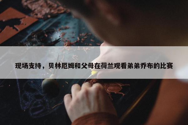 现场支持，贝林厄姆和父母在荷兰观看弟弟乔布的比赛