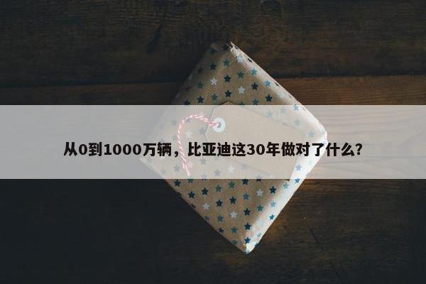 从0到1000万辆，比亚迪这30年做对了什么？