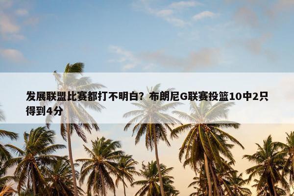 发展联盟比赛都打不明白？布朗尼G联赛投篮10中2只得到4分