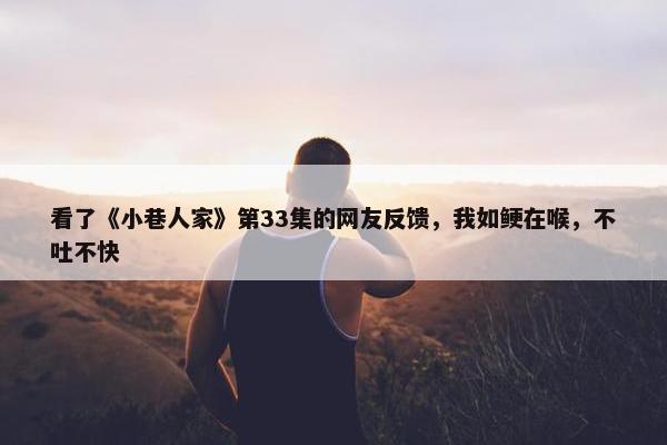 看了《小巷人家》第33集的网友反馈，我如鲠在喉，不吐不快