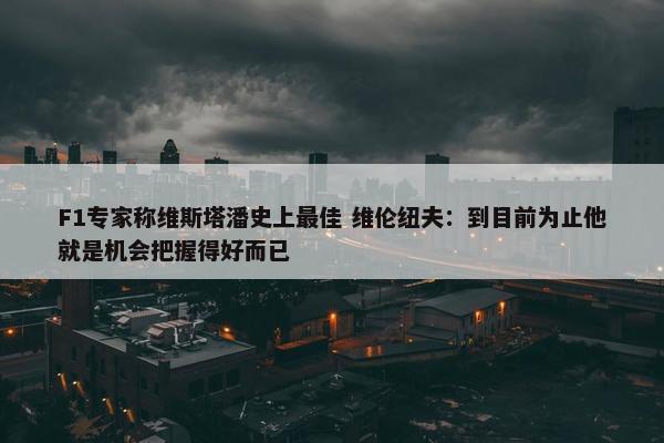 F1专家称维斯塔潘史上最佳 维伦纽夫：到目前为止他就是机会把握得好而已