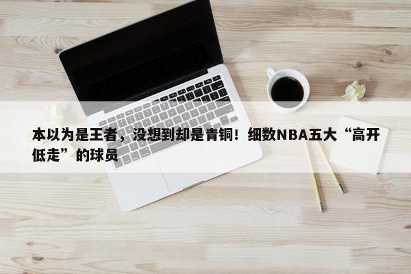 本以为是王者，没想到却是青铜！细数NBA五大“高开低走”的球员