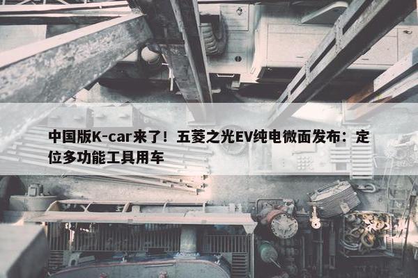 中国版K-car来了！五菱之光EV纯电微面发布：定位多功能工具用车