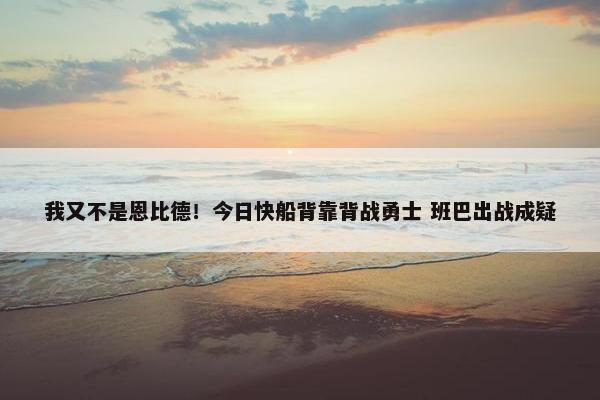 我又不是恩比德！今日快船背靠背战勇士 班巴出战成疑