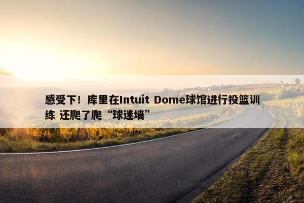 感受下！库里在Intuit Dome球馆进行投篮训练 还爬了爬“球迷墙”