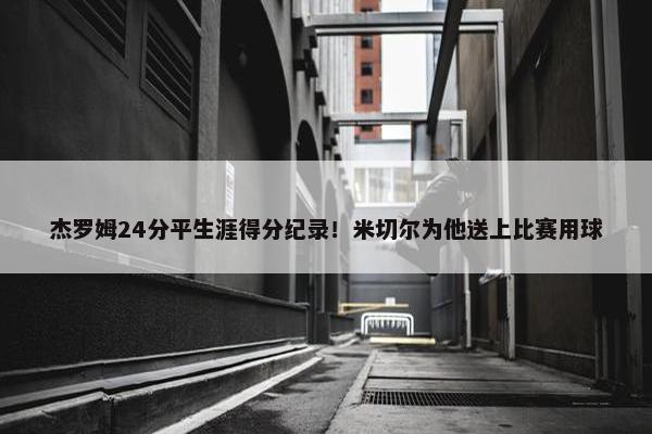 杰罗姆24分平生涯得分纪录！米切尔为他送上比赛用球