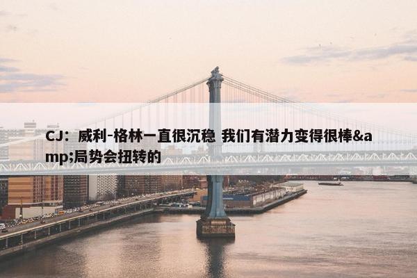 CJ：威利-格林一直很沉稳 我们有潜力变得很棒&局势会扭转的