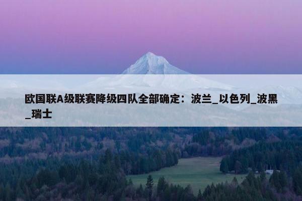 欧国联A级联赛降级四队全部确定：波兰_以色列_波黑_瑞士