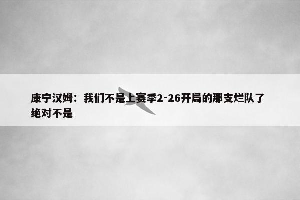 康宁汉姆：我们不是上赛季2-26开局的那支烂队了 绝对不是