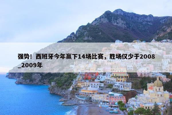 强势！西班牙今年赢下14场比赛，胜场仅少于2008_2009年