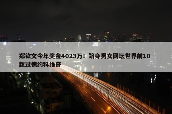 郑钦文今年奖金4023万！跻身男女网坛世界前10 超过德约科维奇