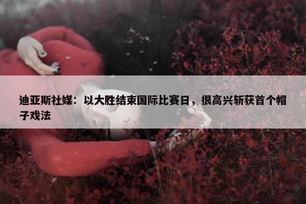 迪亚斯社媒：以大胜结束国际比赛日，很高兴斩获首个帽子戏法