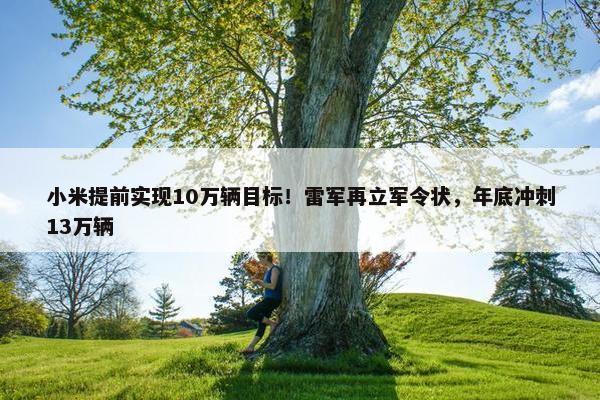 小米提前实现10万辆目标！雷军再立军令状，年底冲刺13万辆