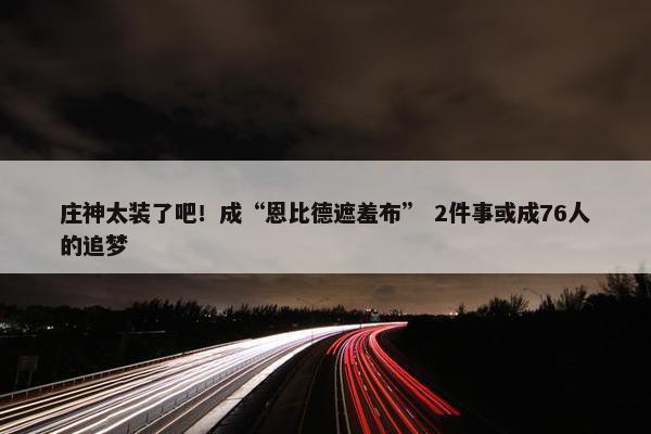 庄神太装了吧！成“恩比德遮羞布” 2件事或成76人的追梦