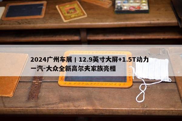 2024广州车展丨12.9英寸大屏+1.5T动力 一汽-大众全新高尔夫家族亮相