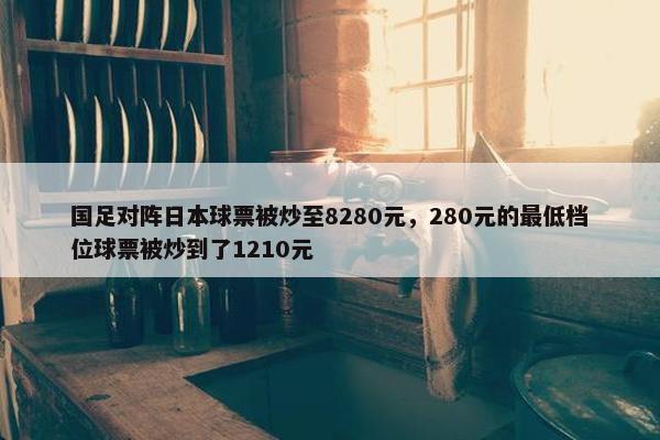 国足对阵日本球票被炒至8280元，280元的最低档位球票被炒到了1210元