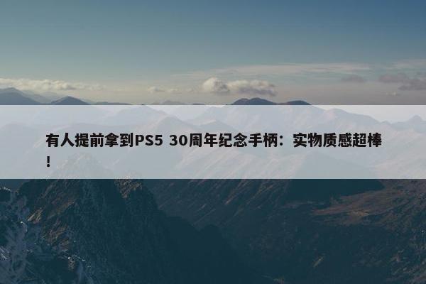 有人提前拿到PS5 30周年纪念手柄：实物质感超棒！