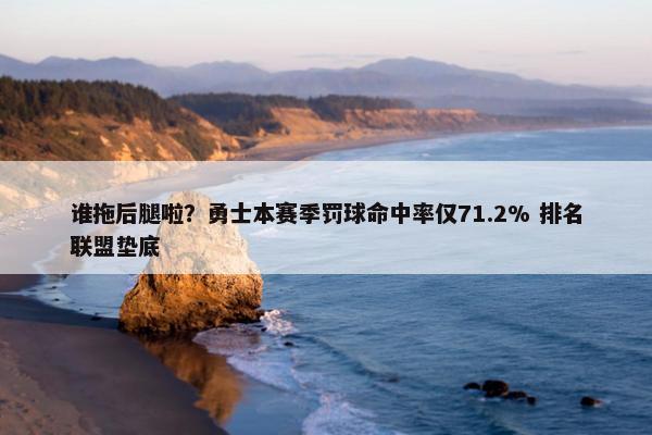 谁拖后腿啦？勇士本赛季罚球命中率仅71.2% 排名联盟垫底