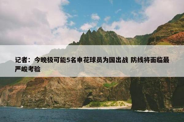 记者：今晚极可能5名申花球员为国出战 防线将面临最严峻考验