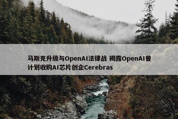 马斯克升级与OpenAI法律战 揭露OpenAI曾计划收购AI芯片创企Cerebras