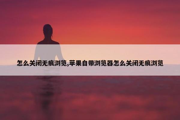 怎么关闭无痕浏览,苹果自带浏览器怎么关闭无痕浏览