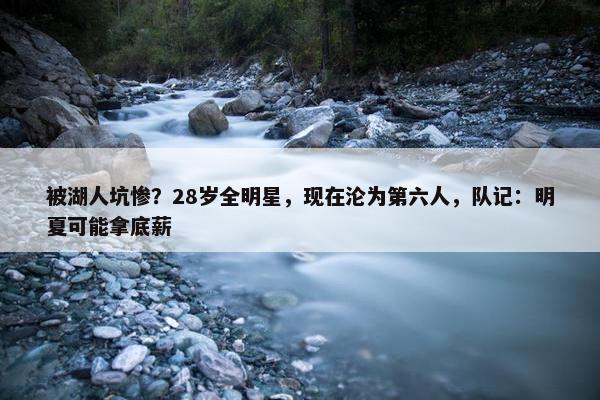 被湖人坑惨？28岁全明星，现在沦为第六人，队记：明夏可能拿底薪