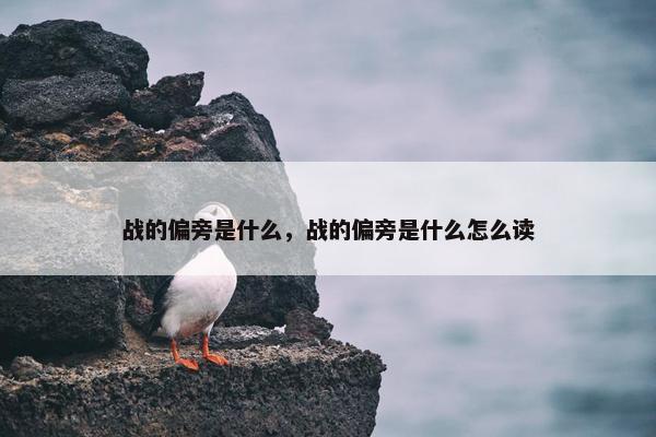 战的偏旁是什么，战的偏旁是什么怎么读