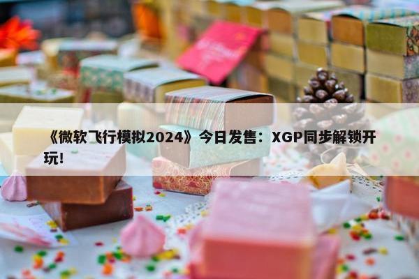 《微软飞行模拟2024》今日发售：XGP同步解锁开玩！